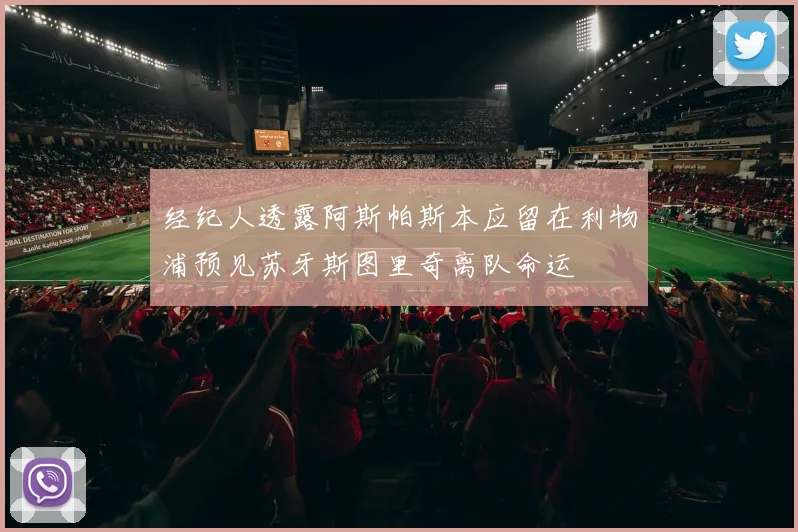 经纪人透露阿斯帕斯本应留在利物浦预见苏牙斯图里奇离队命运