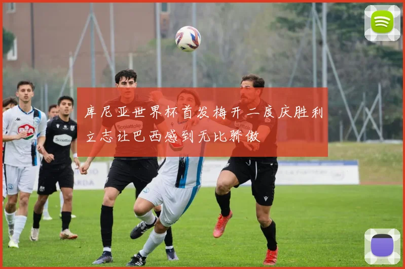 库尼亚世界杯首发梅开二度庆胜利立志让巴西感到无比骄傲