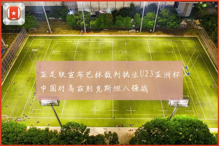 亚足联宣布巴林裁判执法U23亚洲杯中国对乌兹别克斯坦八强战