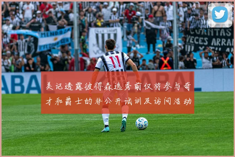 美记透露彼得森选秀前仅将参与奇才和爵士的非公开试训及访问活动