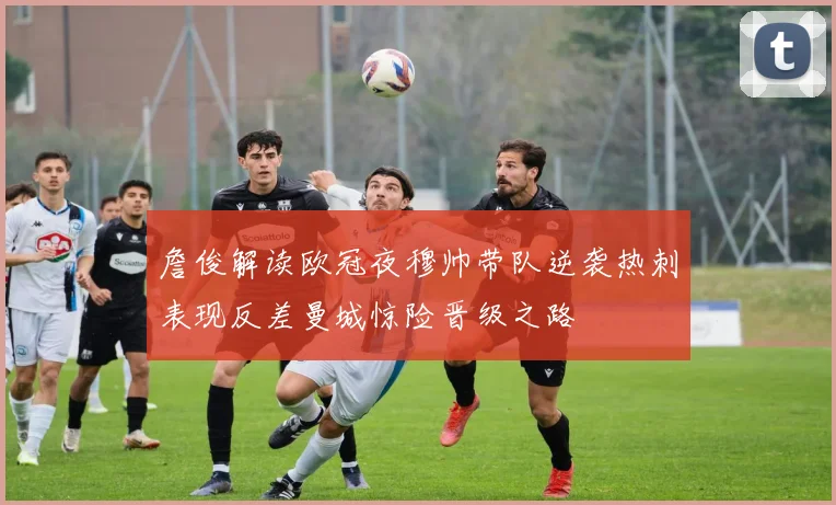 詹俊解读欧冠夜穆帅带队逆袭热刺表现反差曼城惊险晋级之路