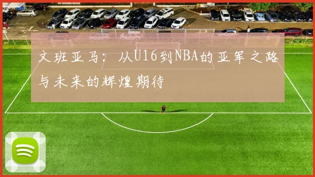 文班亚马：从U16到NBA的亚军之路与未来的辉煌期待