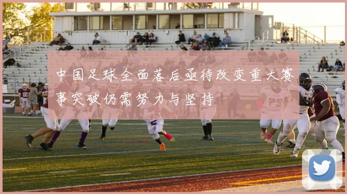 中国足球全面落后亟待改变重大赛事突破仍需努力与坚持