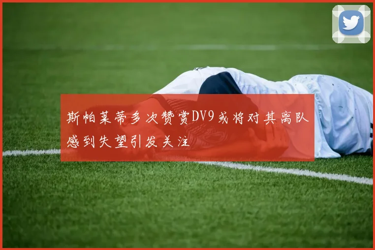 斯帕莱蒂多次赞赏DV9或将对其离队感到失望引发关注