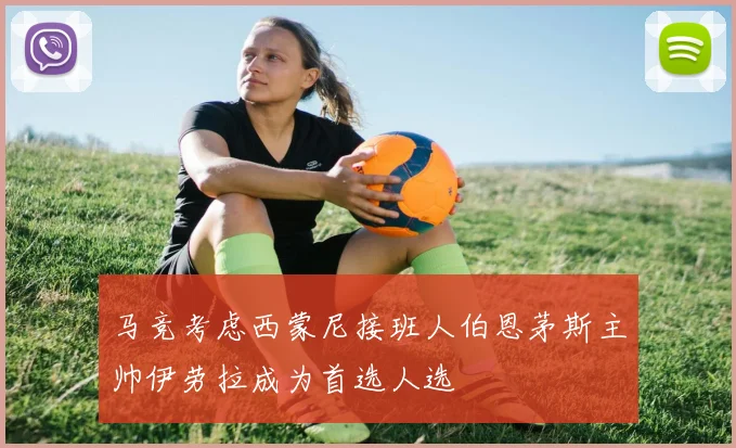 马竞考虑西蒙尼接班人伯恩茅斯主帅伊劳拉成为首选人选