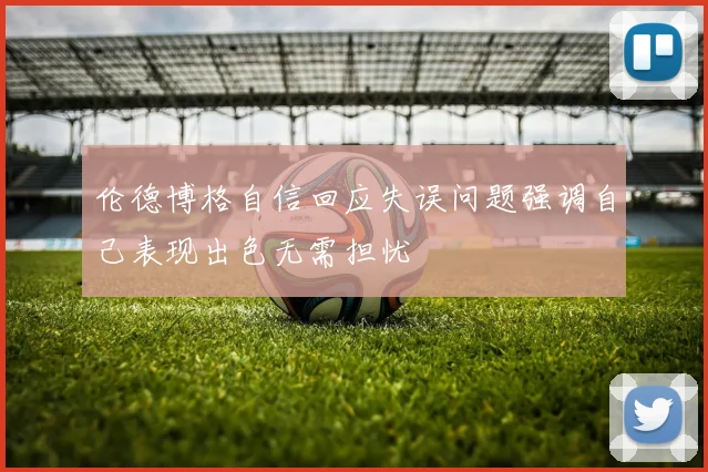 伦德博格自信回应失误问题强调自己表现出色无需担忧