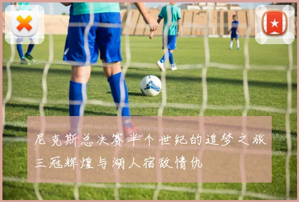 尼克斯总决赛半个世纪的追梦之旅三冠辉煌与湖人宿敌情仇
