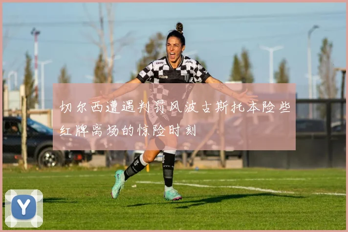 切尔西遭遇判罚风波古斯托本险些红牌离场的惊险时刻