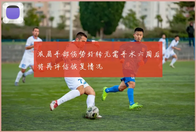 浓眉手部伤势好转无需手术六周后将再评估恢复情况