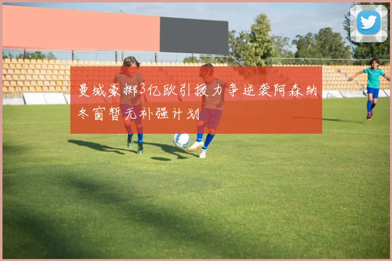 曼城豪掷3亿欧引援力争逆袭阿森纳冬窗暂无补强计划