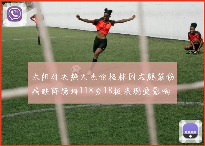 太阳对决热火杰伦格林因右腿筋伤病缺阵场均118分18板表现受影响