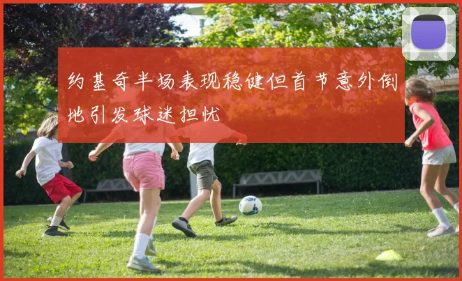 约基奇半场表现稳健但首节意外倒地引发球迷担忧