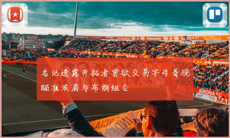 名记透露开拓者曾欲交易字母哥现瞄准浓眉与布朗组合