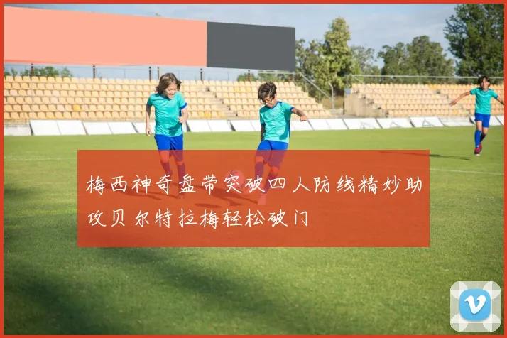 梅西神奇盘带突破四人防线精妙助攻贝尔特拉梅轻松破门