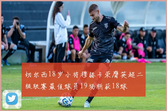 切尔西18岁小将穆赫卡荣膺英超二级联赛最佳球员19场斩获18球